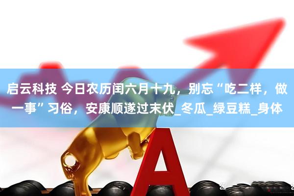 启云科技 今日农历闰六月十九，别忘“吃二样，做一事”习俗，安康顺遂过末伏_冬瓜_绿豆糕_身体
