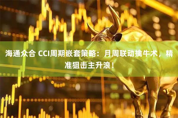 海通众合 CCI周期嵌套策略：月周联动擒牛术，精准狙击主升浪！