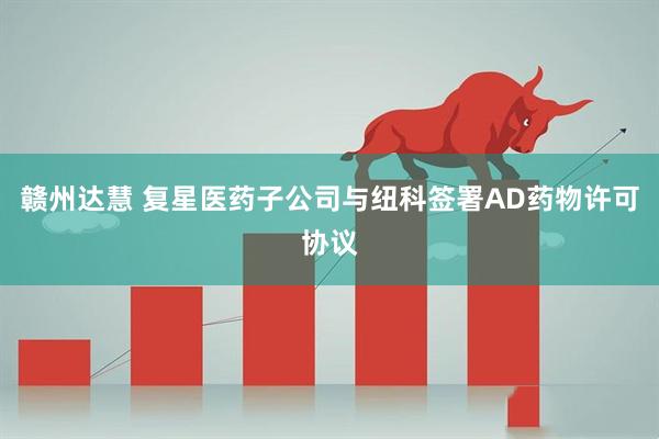 赣州达慧 复星医药子公司与纽科签署AD药物许可协议