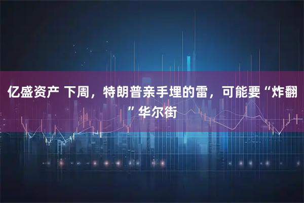 亿盛资产 下周，特朗普亲手埋的雷，可能要“炸翻”华尔街