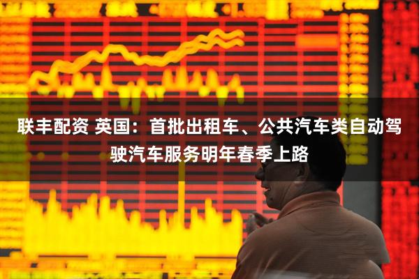联丰配资 英国：首批出租车、公共汽车类自动驾驶汽车服务明年春季上路