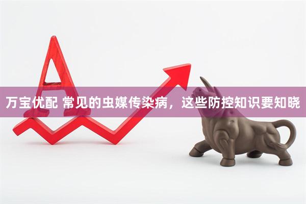 万宝优配 常见的虫媒传染病，这些防控知识要知晓
