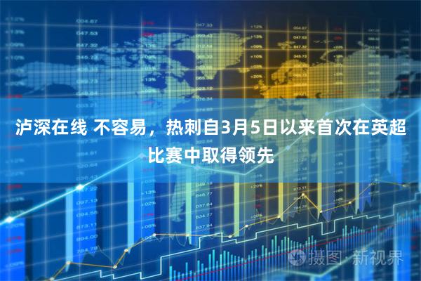 泸深在线 不容易，热刺自3月5日以来首次在英超比赛中取得领先