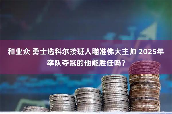 和业众 勇士选科尔接班人瞄准佛大主帅 2025年率队夺冠的他能胜任吗？