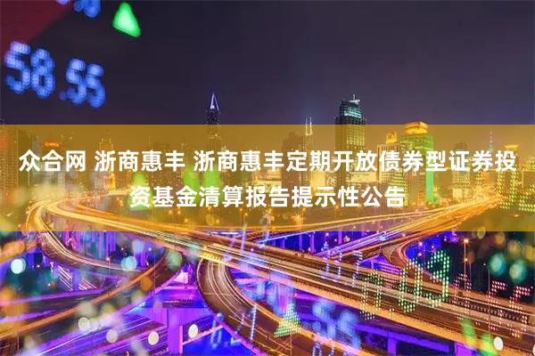 众合网 浙商惠丰 浙商惠丰定期开放债券型证券投资基金清算报告提示性公告
