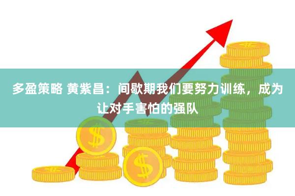多盈策略 黄紫昌：间歇期我们要努力训练，成为让对手害怕的强队
