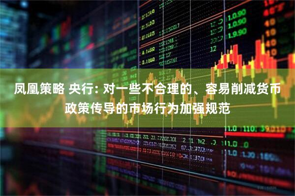 凤凰策略 央行: 对一些不合理的、容易削减货币政策传导的市场行为加强规范