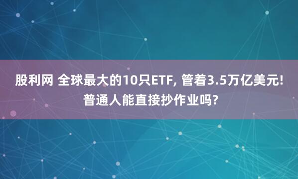 股利网 全球最大的10只ETF, 管着3.5万亿美元! 普通人能直接抄作业吗?