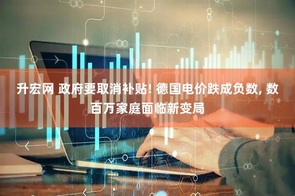 升宏网 政府要取消补贴! 德国电价跌成负数, 数百万家庭面临新变局