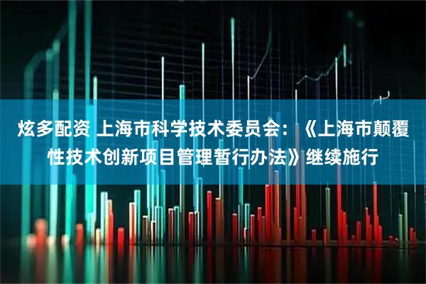 炫多配资 上海市科学技术委员会：《上海市颠覆性技术创新项目管理暂行办法》继续施行