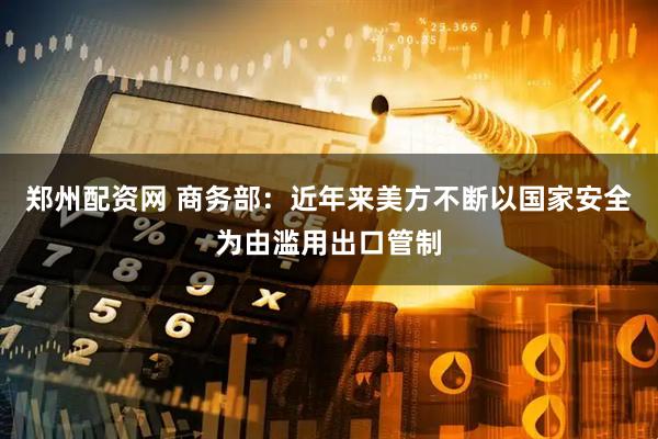 郑州配资网 商务部：近年来美方不断以国家安全为由滥用出口管制