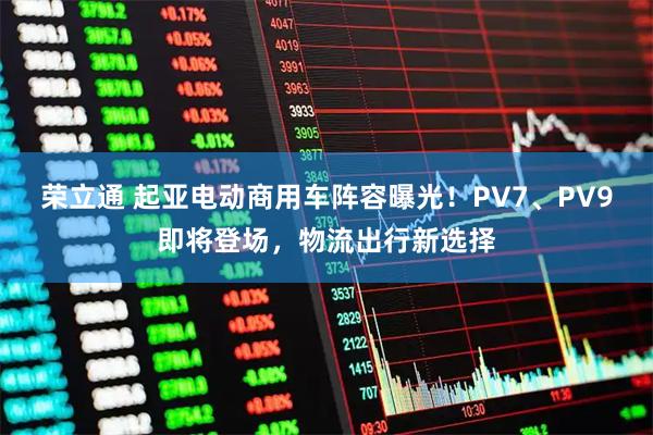荣立通 起亚电动商用车阵容曝光！PV7、PV9即将登场，物流出行新选择