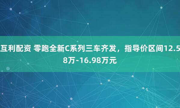 互利配资 零跑全新C系列三车齐发，指导价区间12.58万-16.98万元