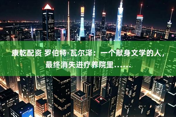康乾配资 罗伯特·瓦尔泽：一个献身文学的人，最终消失进疗养院里……