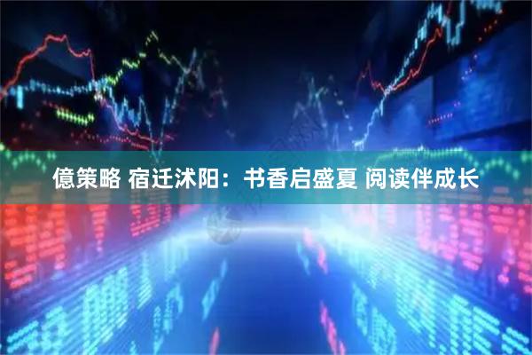 億策略 宿迁沭阳：书香启盛夏 阅读伴成长