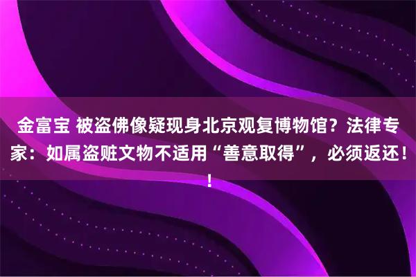 金富宝 被盗佛像疑现身北京观复博物馆？法律专家：如属盗赃文物不适用“善意取得”，必须返还！