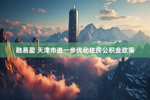 融易盈 天津市进一步优化住房公积金政策