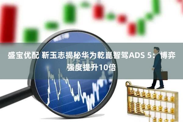 盛宝优配 靳玉志揭秘华为乾崑智驾ADS 5：博弈强度提升10倍