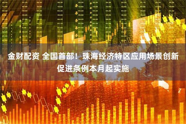 金财配资 全国首部！珠海经济特区应用场景创新促进条例本月起实施