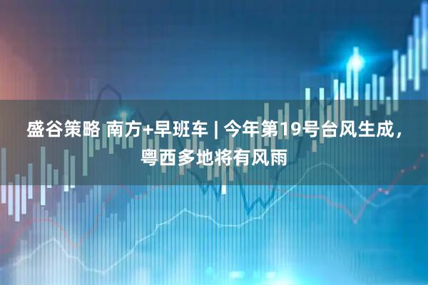 盛谷策略 南方+早班车 | 今年第19号台风生成，粤西多地将有风雨