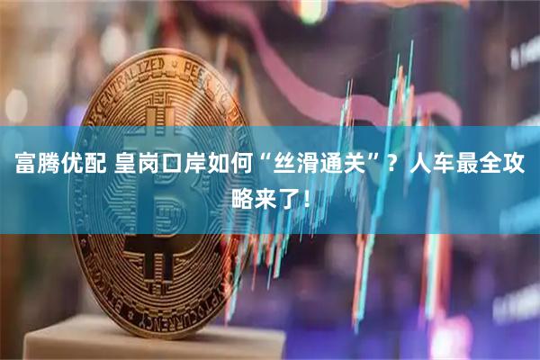 富腾优配 皇岗口岸如何“丝滑通关”？人车最全攻略来了！