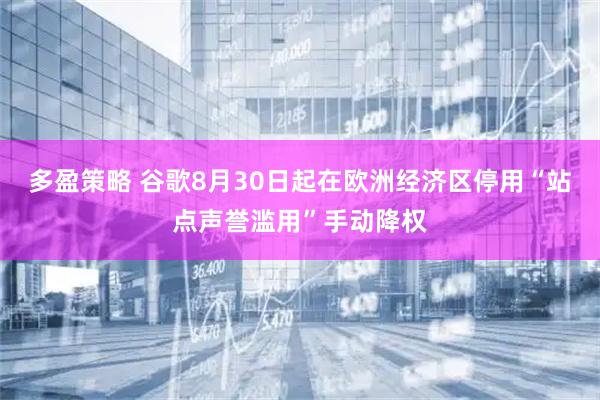 多盈策略 谷歌8月30日起在欧洲经济区停用“站点声誉滥用”手动降权